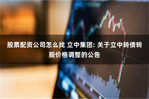 股票配资公司怎么找 立中集团: 关于立中转债转股价格调整的公告