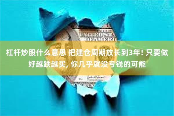 杠杆炒股什么意思 把建仓周期放长到3年! 只要做好越跌越买, 你几乎就没亏钱的可能