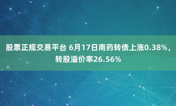 股票正规交易平台 6月17日南药转债上涨0.38%，转股溢价率26.56%
