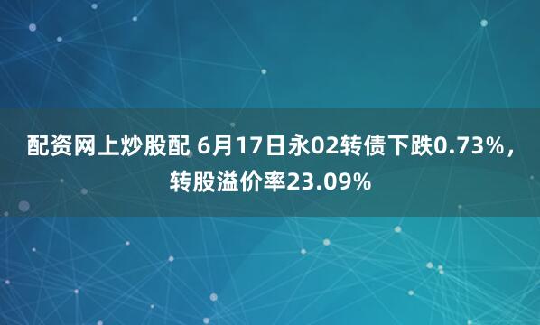 配资网上炒股配 6月17日永02转债下跌0.73%，转股溢价率23.09%