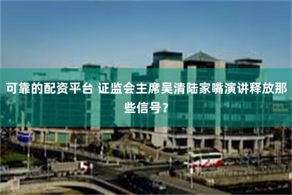 可靠的配资平台 证监会主席吴清陆家嘴演讲释放那些信号？