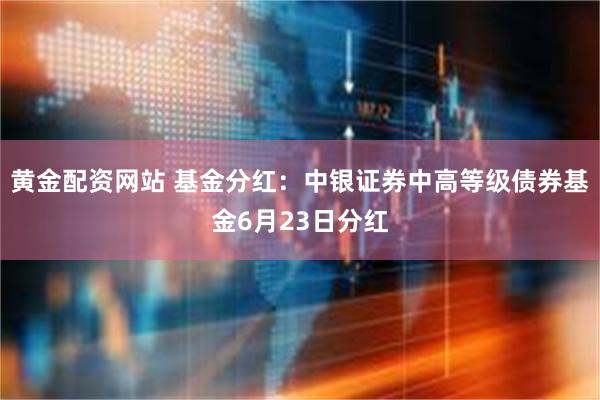 黄金配资网站 基金分红：中银证券中高等级债券基金6月23日分红