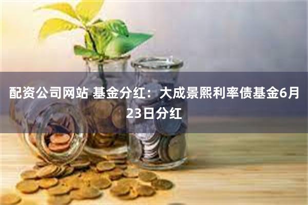 配资公司网站 基金分红：大成景熙利率债基金6月23日分红