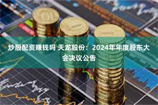 炒股配资赚钱吗 天龙股份：2024年年度股东大会决议公告
