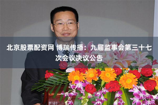 北京股票配资网 博瑞传播：九届监事会第三十七次会议决议公告
