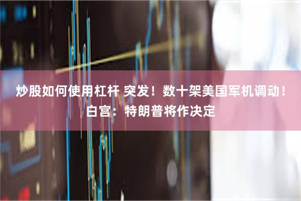炒股如何使用杠杆 突发！数十架美国军机调动！白宫：特朗普将作决定