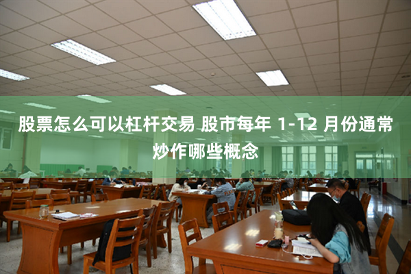 股票怎么可以杠杆交易 股市每年 1-12 月份通常炒作哪些概念