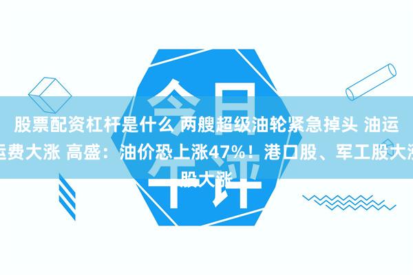 股票配资杠杆是什么 两艘超级油轮紧急掉头 油运运费大涨 高盛：油价恐上涨47%！港口股、军工股大涨