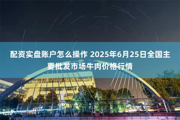 配资实盘账户怎么操作 2025年6月25日全国主要批发市场牛肉价格行情