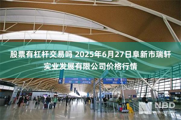 股票有杠杆交易吗 2025年6月27日阜新市瑞轩实业发展有限公司价格行情