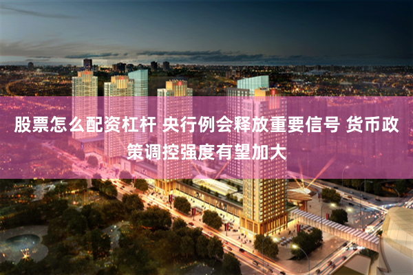 股票怎么配资杠杆 央行例会释放重要信号 货币政策调控强度有望加大