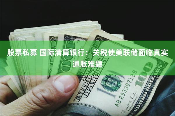 股票私募 国际清算银行：关税使美联储面临真实通胀难题