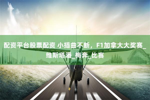 配资平台股票配资 小插曲不断，F1加拿大大奖赛_维斯塔潘_梅奔_比赛