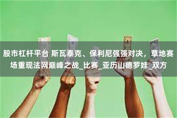 股市杠杆平台 斯瓦泰克、保利尼强强对决，草地赛场重现法网巅峰之战_比赛_亚历山德罗娃_双方